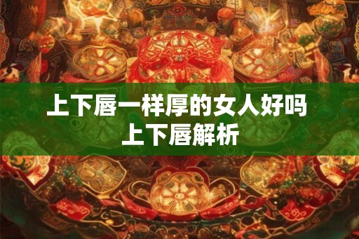 上下唇一样厚的女人好吗 上下唇解析