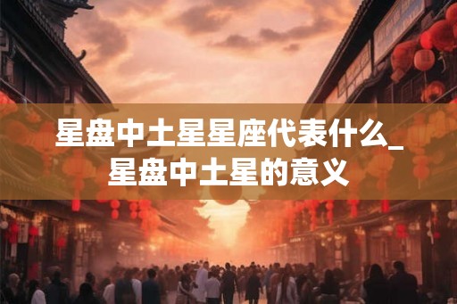 星盘中土星星座代表什么_星盘中土星的意义