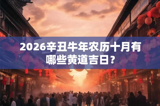 2026辛丑牛年农历十月有哪些黄道吉日？