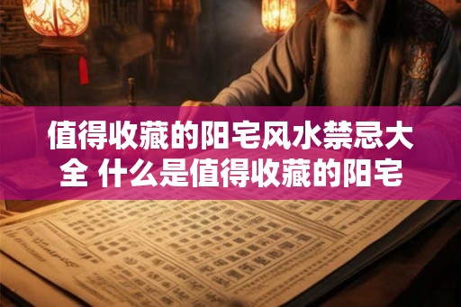 值得收藏的阳宅风水禁忌大全 什么是值得收藏的阳宅风水禁忌大全 值得收藏的阳宅风水禁忌大全 什么是值得收藏的阳宅风水禁忌大全