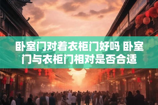 卧室门对着衣柜门好吗 卧室门与衣柜门相对是否合适