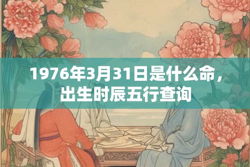 1976年3月31日是什么命，出生时辰五行查询