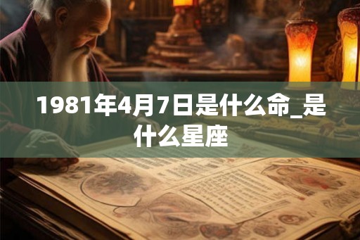 1981年4月7日是什么命_是什么星座