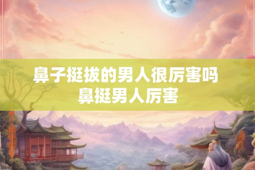 鼻子挺拔的男人很厉害吗 鼻挺男人厉害
