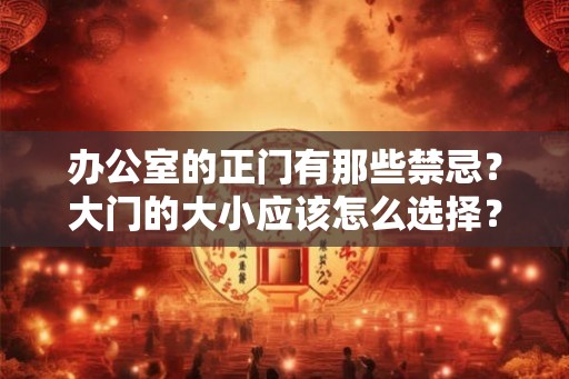 办公室的正门有那些禁忌?大门的大小应该怎么选择? 办公室的正门有那些禁忌?大门的大小应该怎么选择?