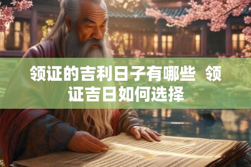 领证的吉利日子有哪些 领证吉日如何选择 领证的吉利日子有哪些 领证吉日如何选择