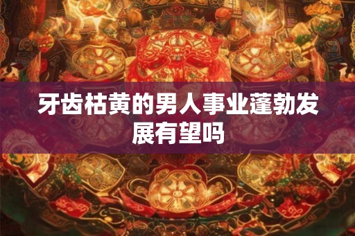 牙齿枯黄的男人事业蓬勃发展有望吗