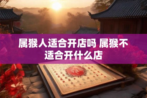 属猴人适合开店吗 属猴不适合开什么店