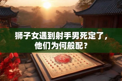 狮子女遇到射手男死定了，他们为何般配？