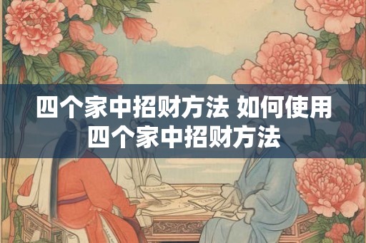 四个家中招财方法 如何使用四个家中招财方法 四个家中招财方法 如何使用四个家中招财方法