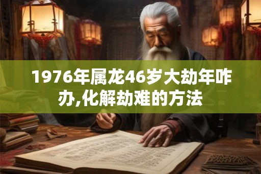 1976年属龙46岁大劫年咋办,化解劫难的方法