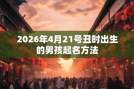 2026年4月21号丑时出生的男孩起名方法