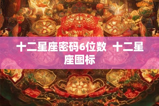 十二星座密码6位数 十二星座图标 十二星座密码6位数 十二星座图标