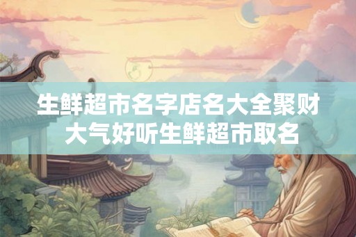 生鲜超市名字店名大全聚财 大气好听生鲜超市取名