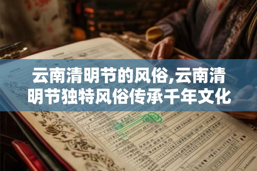 云南清明节的风俗,云南清明节独特风俗传承千年文化 云南清明节的风俗,云南清明节独特风俗传承千年文化