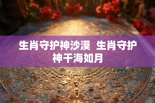 生肖守护神沙漠  生肖守护神干海如月