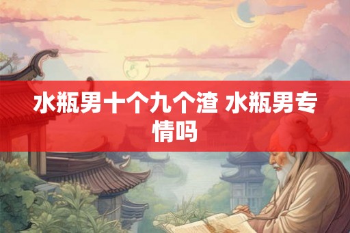 水瓶男十个九个渣 水瓶男专情吗