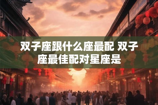 双子座跟什么座最配 双子座最佳配对星座是