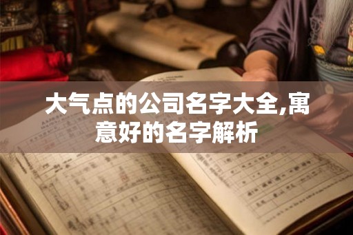 大气点的公司名字大全,寓意好的名字解析