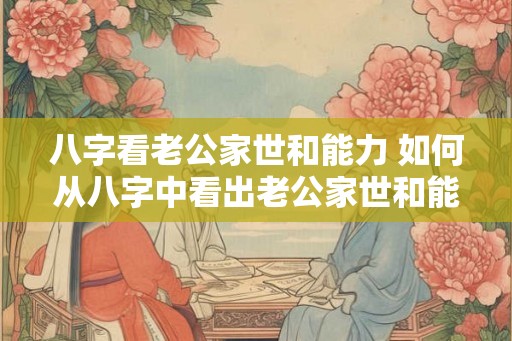 八字看老公家世和能力 如何从八字中看出老公家世和能力