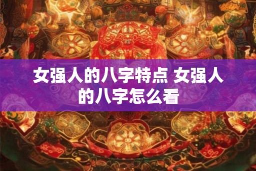 女强人的八字特点 女强人的八字怎么看