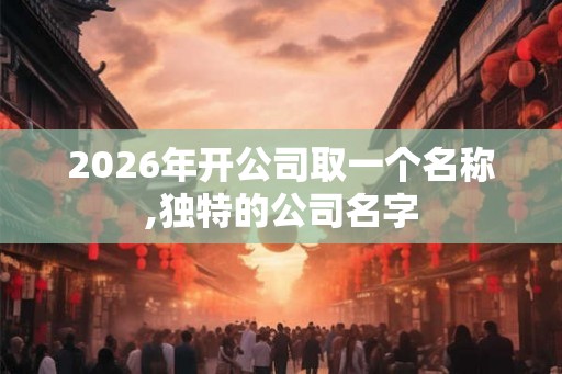 2026年开公司取一个名称,独特的公司名字