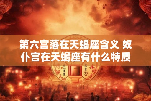 第六宫落在天蝎座含义 奴仆宫在天蝎座有什么特质