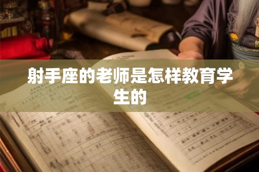 射手座的老师是怎样教育学生的 射手座的老师是怎样教育学生的
