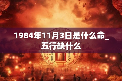 1984年11月3日是什么命_五行缺什么