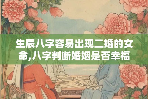 生辰八字容易出现二婚的女命,八字判断婚姻是否幸福