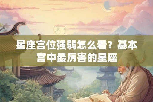 星座宫位强弱怎么看？基本宫中最厉害的星座