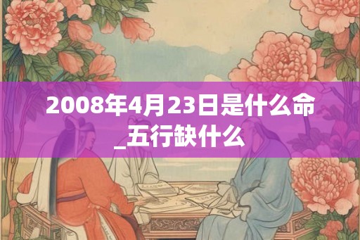 2008年4月23日是什么命_五行缺什么 2008年4月23日是什么命_五行缺什么