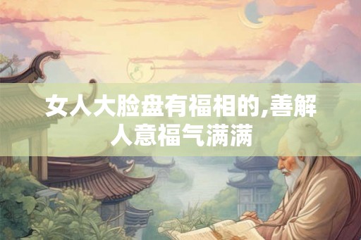 女人大脸盘有福相的,善解人意福气满满 女人大脸盘有福相的,善解人意福气满满