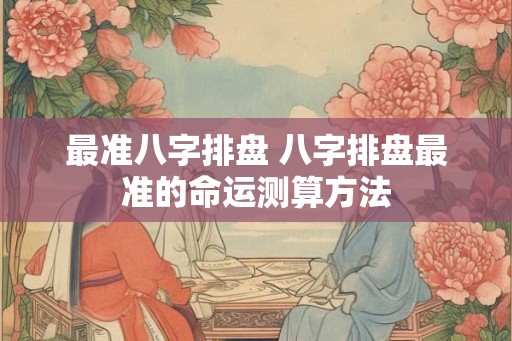 最准八字排盘 八字排盘最准的命运测算方法