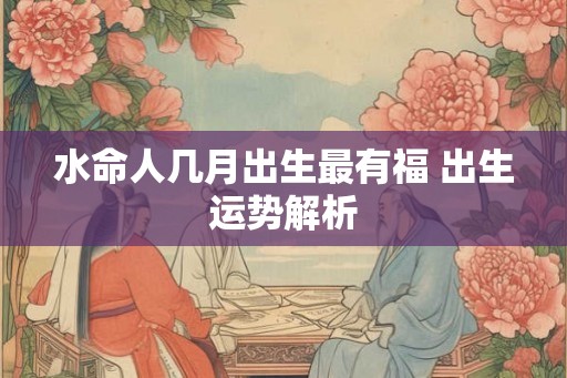 水命人几月出生最有福 出生运势解析