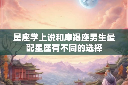 星座学上说和摩羯座男生最配星座有不同的选择