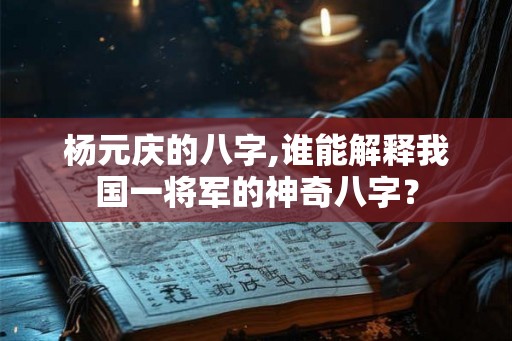 杨元庆的八字,谁能解释我国一将军的神奇八字？