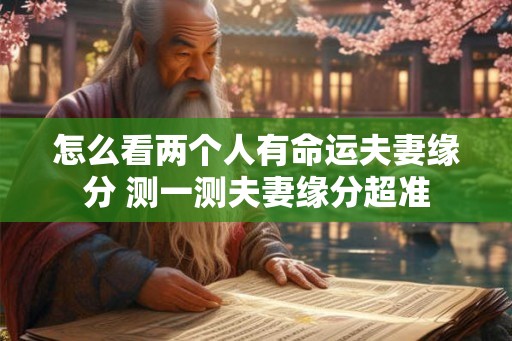 怎么看两个人有命运夫妻缘分 测一测夫妻缘分超准