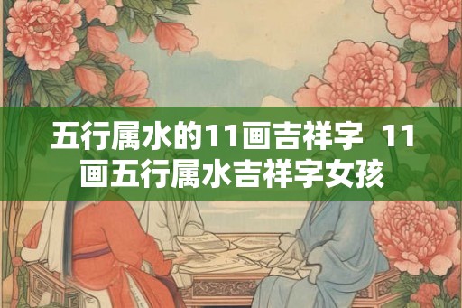 五行属水的11画吉祥字  11画五行属水吉祥字女孩
