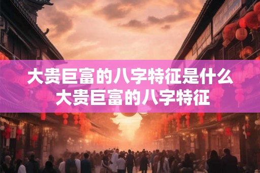 大贵巨富的八字特征是什么 大贵巨富的八字特征