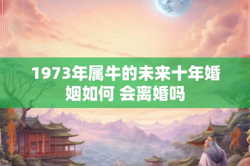1973年属牛的未来十年婚姻如何 会离婚吗 1973年属牛的未来十年婚姻如何 会离婚吗