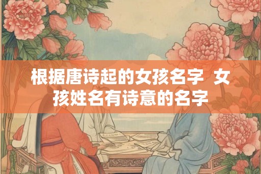 根据唐诗起的女孩名字 女孩姓名有诗意的名字 根据唐诗起的女孩名字 女孩姓名有诗意的名字