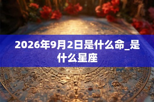2026年9月2日是什么命_是什么星座