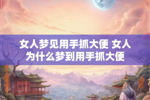 女人梦见用手抓大便 女人为什么梦到用手抓大便