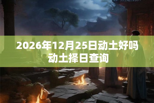 2026年12月25日动土好吗 动土择日查询