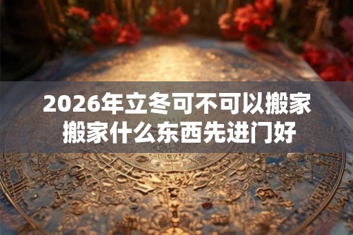 2026年立冬可不可以搬家 搬家什么东西先进门好