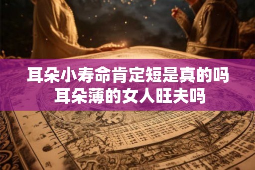 耳朵小寿命肯定短是真的吗 耳朵薄的女人旺夫吗