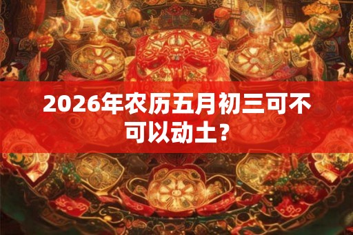 2026年农历五月初三可不可以动土？