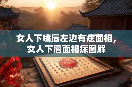 女人下嘴唇左边有痣面相,女人下唇面相痣图解 女人下嘴唇左边有痣面相,女人下唇面相痣图解