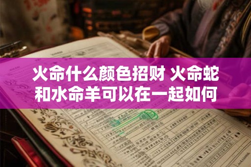 火命什么颜色招财 火命蛇和水命羊可以在一起如何